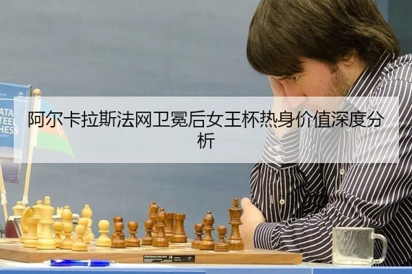 阿尔卡拉斯法网卫冕后女王杯热身价值深度分析