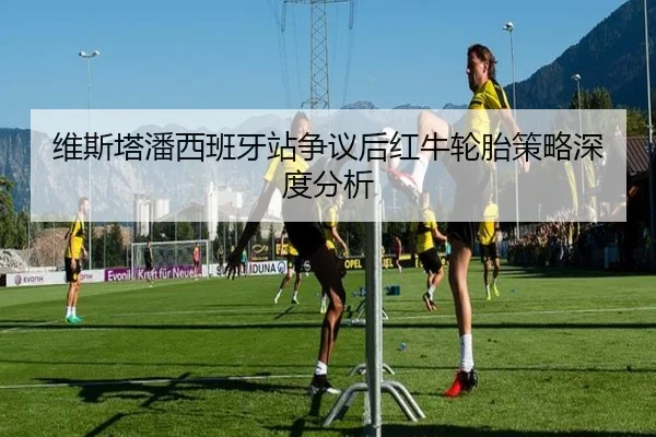 维斯塔潘西班牙站争议后红牛轮胎策略深度分析